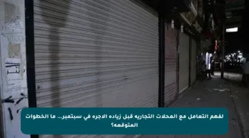 لفهم التعامل مع المحلات التجارية قبل زيادة الأجرة في سبتمبر… ما الخطوات المتوقعة؟